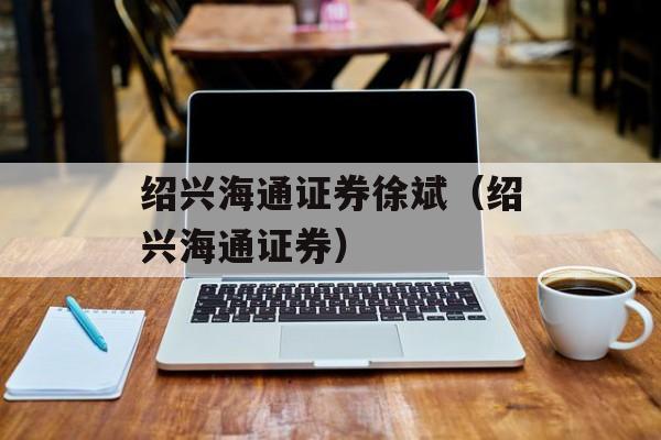 绍兴海通证券(海通证券上虞营业部电话号码)