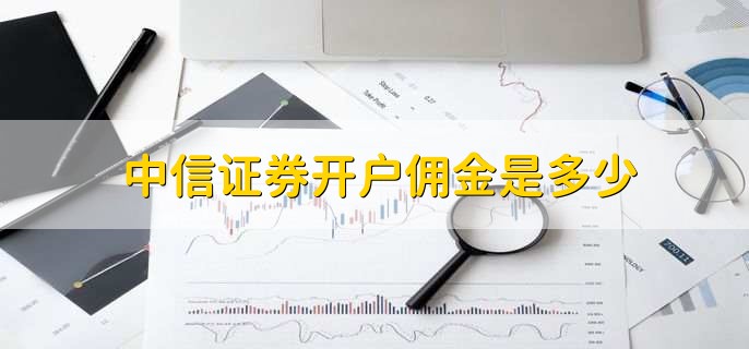 中信证券佣金是多少(中信证券开户佣金是多少)