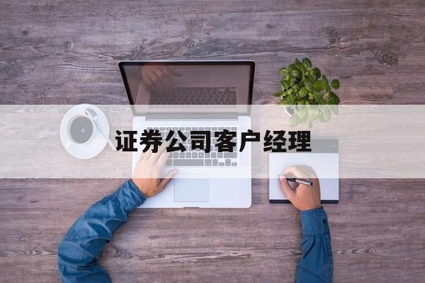 证券公司客户经理(证券公司客户经理能看见客户的股票吗)